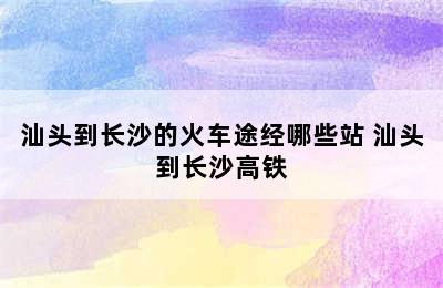 汕头到长沙的火车途经哪些站 汕头到长沙高铁